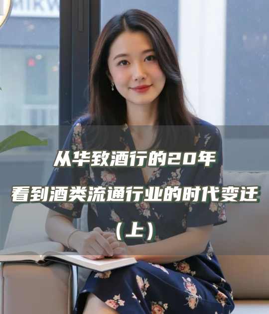 爱酒深度：从华致酒行的20年，看到酒类流通行业的时代变迁（上）